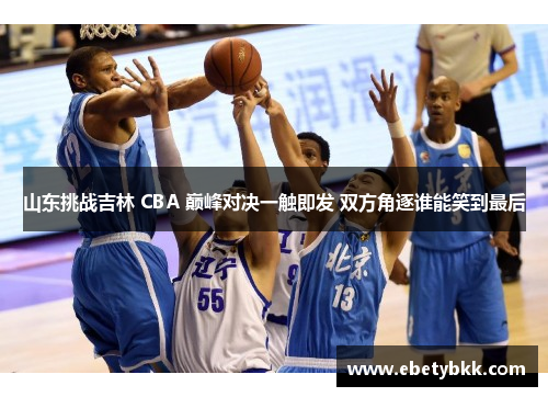 山东挑战吉林 CBA 巅峰对决一触即发 双方角逐谁能笑到最后